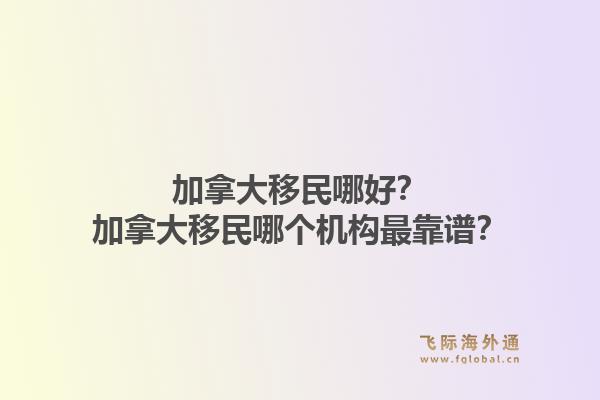 加拿大移民哪好？加拿大移民哪个机构最靠谱？1.jpg
