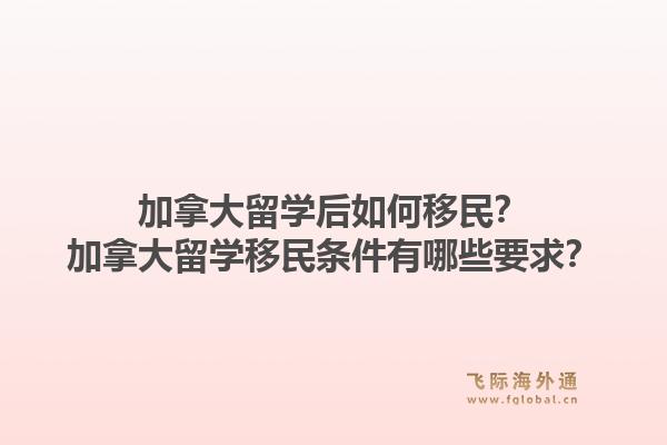 加拿大留学后如何移民？加拿大留学移民条件有哪些要求？1.jpg