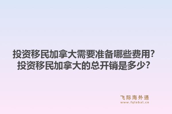 投资移民加拿大需要准备哪些费用？投资移民加拿大的总开销是多少？1.jpg