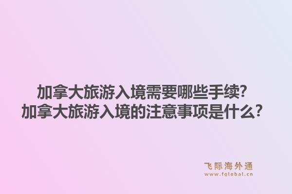 加拿大旅游入境需要哪些手续？加拿大旅游入境的注意事项是什么？1.jpg