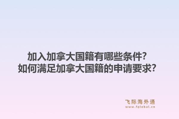 加入加拿大国籍有哪些条件？如何满足加拿大国籍的申请要求？1.jpg