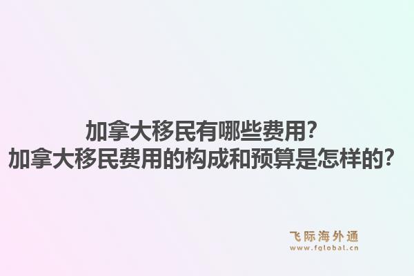 加拿大移民有哪些费用？加拿大移民费用的构成和预算是怎样的？1.jpg