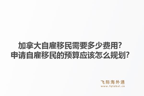 加拿大自雇移民需要多少费用？申请自雇移民的预算应该怎么规划？1.jpg