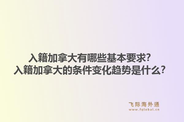 入籍加拿大有哪些基本要求？入籍加拿大的条件变化趋势是什么？1.jpg