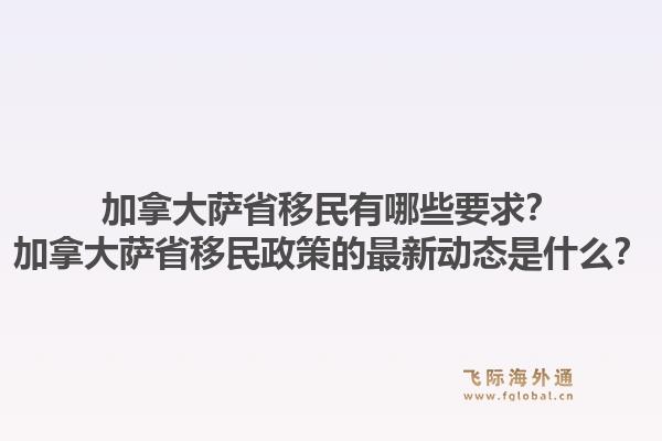 加拿大萨省移民有哪些要求？加拿大萨省移民政策的最新动态是什么？1.jpg