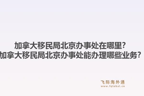 加拿大移民局北京办事处在哪里？加拿大移民局北京办事处能办理哪些业务？1.jpg