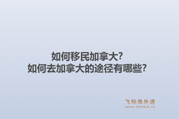 如何移民加拿大？如何去加拿大的途径有哪些？1.jpg