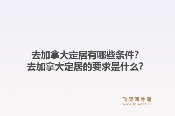 去加拿大定居有哪些条件？去加拿大定居的要求是什么？1.jpg