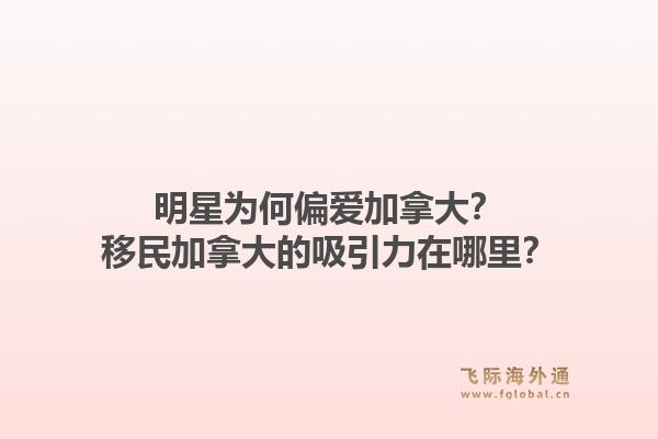 明星为何偏爱加拿大？移民加拿大的吸引力在哪里？1.jpg