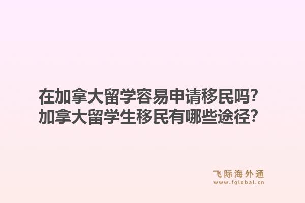 在加拿大留学容易申请移民吗？加拿大留学生移民有哪些途径？1.jpg