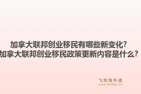 加拿大联邦创业移民有哪些新变化？加拿大联邦创业移民政策更新内容是什么？1.jpg