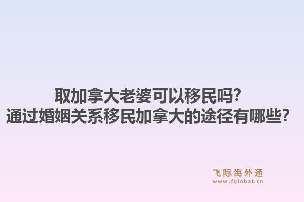 取加拿大老婆可以移民吗？通过婚姻关系移民加拿大的途径有哪些？1.jpg