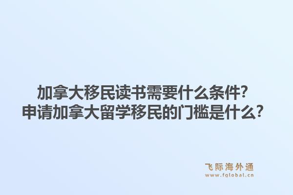 加拿大移民读书需要什么条件？申请加拿大留学移民的门槛是什么？1.jpg