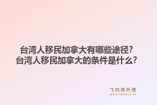 台湾人移民加拿大有哪些途径？台湾人移民加拿大的条件是什么？1.jpg