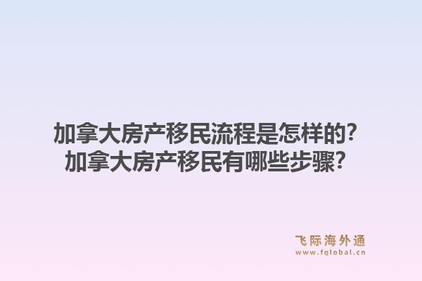 加拿大房产移民流程是怎样的？加拿大房产移民有哪些步骤？1.jpg