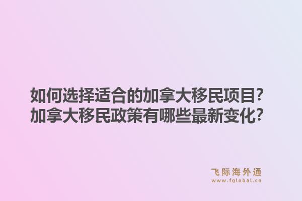 如何选择适合的加拿大移民项目？加拿大移民政策有哪些最新变化？1.jpg