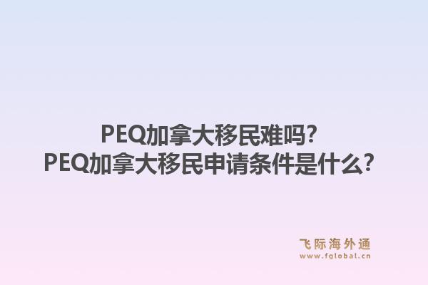 PEQ加拿大移民难吗？PEQ加拿大移民申请条件是什么？1.jpg