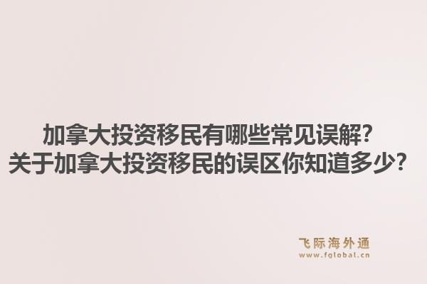 加拿大投资移民有哪些常见误解？关于加拿大投资移民的误区你知道多少？1.jpg