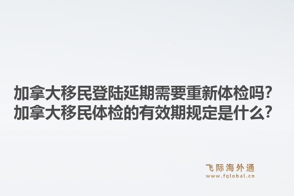 加拿大移民登陆延期需要重新体检吗？加拿大移民体检的有效期规定是什么？1.jpg