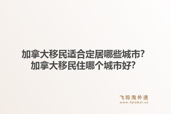 加拿大移民适合定居哪些城市？加拿大移民住哪个城市好？1.jpg