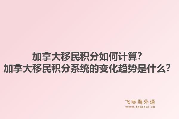 加拿大移民积分如何计算？加拿大移民积分系统的变化趋势是什么？1.jpg