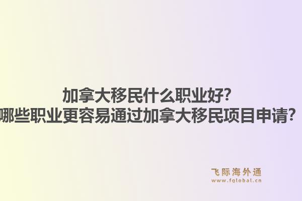 加拿大移民什么职业好？哪些职业更容易通过加拿大移民项目申请？1.jpg