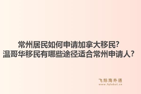常州居民如何申请加拿大移民？温哥华移民有哪些途径适合常州申请人？1.jpg