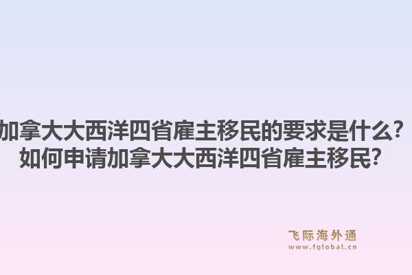 加拿大大西洋四省雇主移民的要求是什么？如何申请加拿大大西洋四省雇主移民？1.jpg
