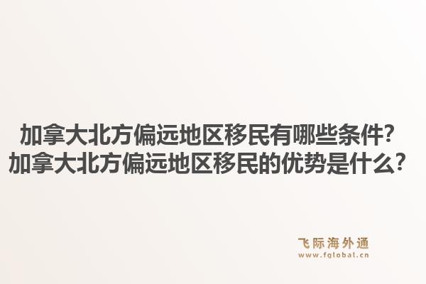 加拿大北方偏远地区移民有哪些条件？加拿大北方偏远地区移民的优势是什么？1.jpg
