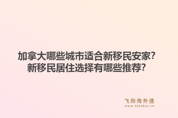 加拿大哪些城市适合新移民安家？新移民居住选择有哪些推荐？1.jpg