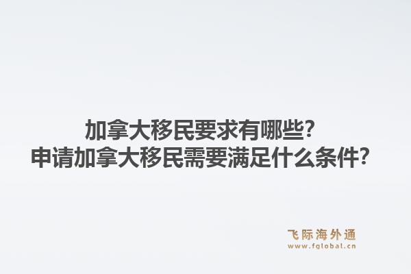 加拿大移民要求有哪些？申请加拿大移民需要满足什么条件？1.jpg
