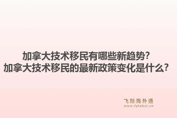 加拿大技术移民有哪些新趋势？加拿大技术移民的最新政策变化是什么？1.jpg