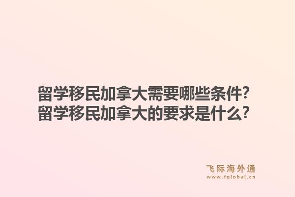 留学移民加拿大需要哪些条件？留学移民加拿大的要求是什么？1.jpg