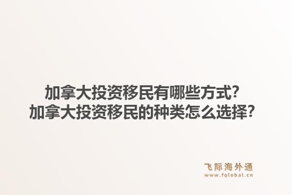 加拿大投资移民有哪些方式？加拿大投资移民的种类怎么选择？1.jpg