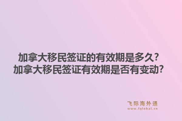 加拿大移民签证的有效期是多久？加拿大移民签证有效期是否有变动？1.jpg
