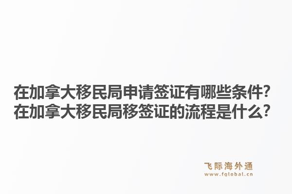 在加拿大移民局申请签证有哪些条件？在加拿大移民局移签证的流程是什么？1.jpg