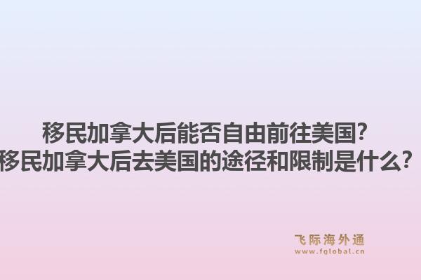 移民加拿大后能否自由前往美国？移民加拿大后去美国的途径和限制是什么？1.jpg