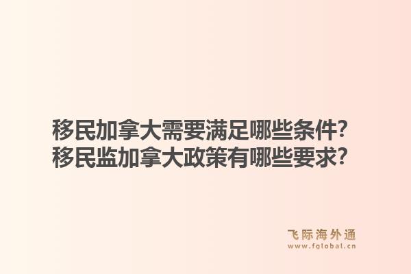 移民加拿大需要满足哪些条件？移民监加拿大政策有哪些要求？1.jpg