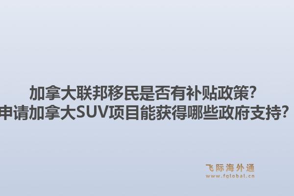 加拿大联邦移民是否有补贴政策？申请加拿大SUV项目能获得哪些政府支持？1.jpg