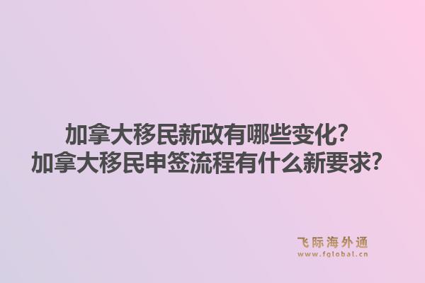 加拿大移民新政有哪些变化？加拿大移民申签流程有什么新要求？1.jpg