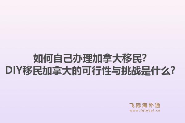 如何自己办理加拿大移民？DIY移民加拿大的可行性与挑战是什么？1.jpg