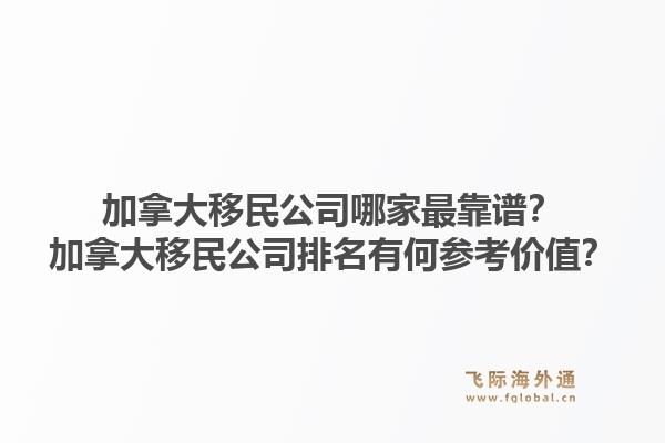 加拿大移民公司哪家最靠谱？加拿大移民公司排名有何参考价值？1.jpg