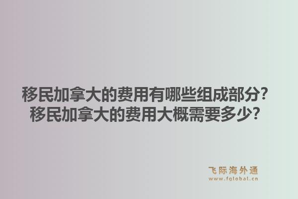 移民加拿大的费用有哪些组成部分？移民加拿大的费用大概需要多少？1.jpg