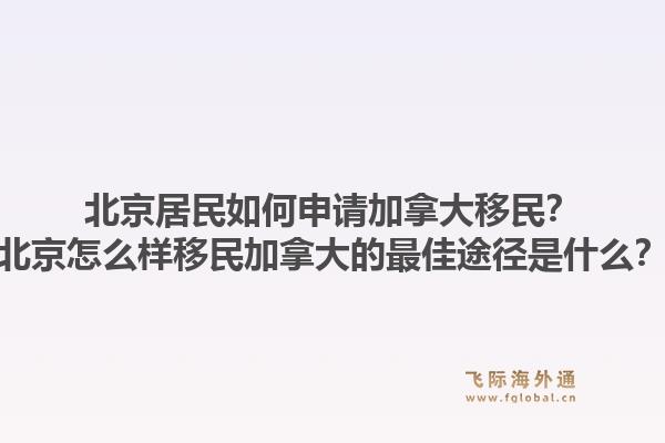 北京居民如何申请加拿大移民？北京怎么样移民加拿大的最佳途径是什么？1.jpg