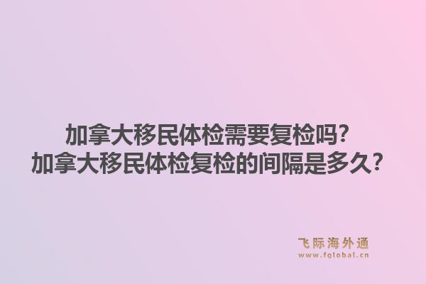 加拿大移民体检需要复检吗？加拿大移民体检复检的间隔是多久？1.jpg