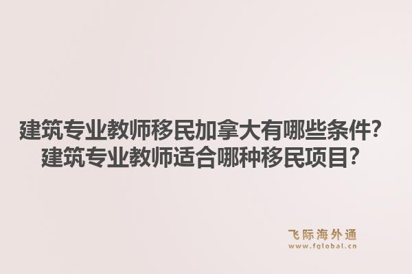 建筑专业教师移民加拿大有哪些条件？建筑专业教师适合哪种移民项目？1.jpg