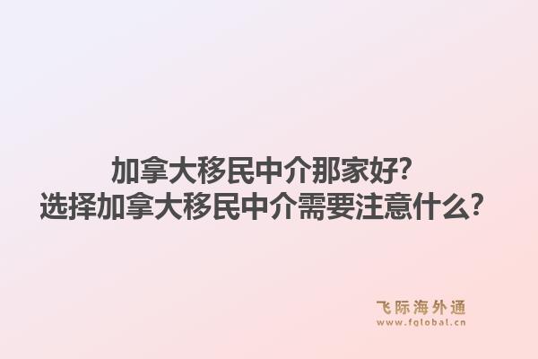 加拿大移民中介那家好？选择加拿大移民中介需要注意什么？1.jpg