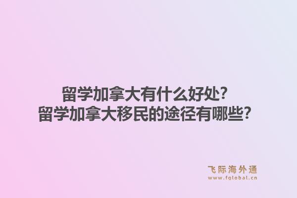 留学加拿大有什么好处？留学加拿大移民的途径有哪些？1.jpg