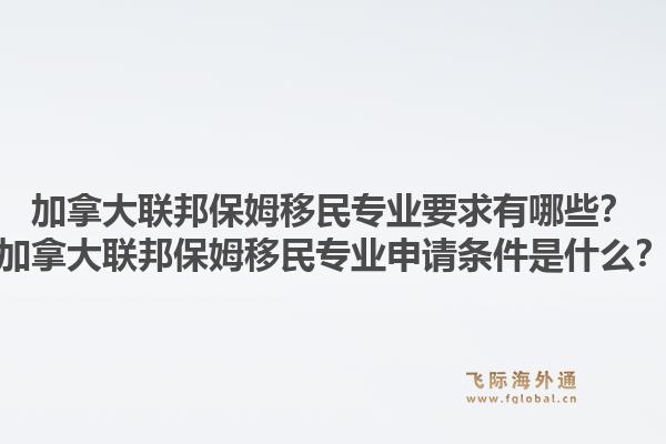 加拿大联邦保姆移民专业要求有哪些？加拿大联邦保姆移民专业申请条件是什么？1.jpg