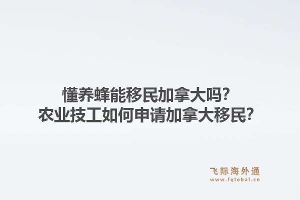 懂养蜂能移民加拿大吗？农业技工如何申请加拿大移民？1.jpg
